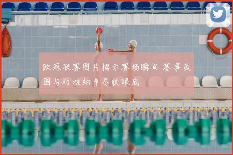 欧冠联赛图片揭示赛场瞬间 赛事氛围与对抗细节尽收眼底