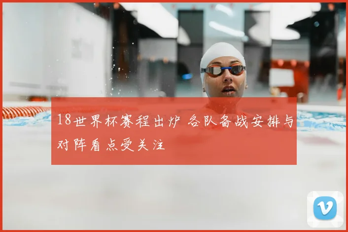18世界杯赛程出炉 各队备战安排与对阵看点受关注