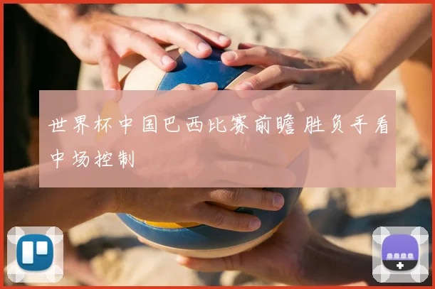 世界杯中国巴西比赛前瞻 胜负手看中场控制