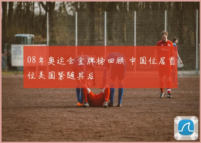 08年奥运会金牌榜回顾 中国位居首位美国紧随其后