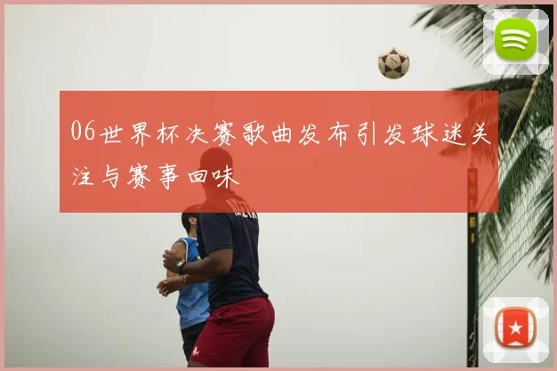 06世界杯决赛歌曲发布引发球迷关注与赛事回味