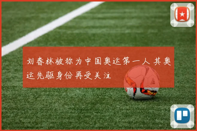 刘春林被称为中国奥运第一人 其奥运先驱身份再受关注
