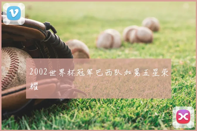 2002世界杯冠军巴西队加冕五星荣耀