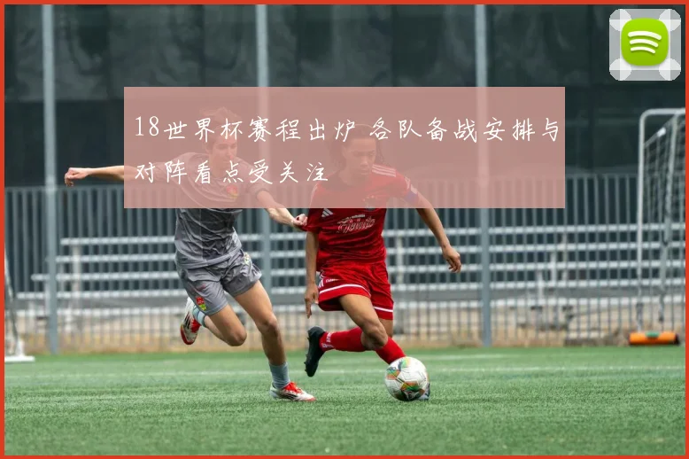 18世界杯赛程出炉 各队备战安排与对阵看点受关注