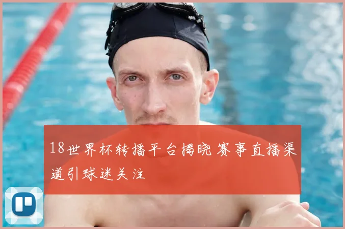 18世界杯转播平台揭晓 赛事直播渠道引球迷关注