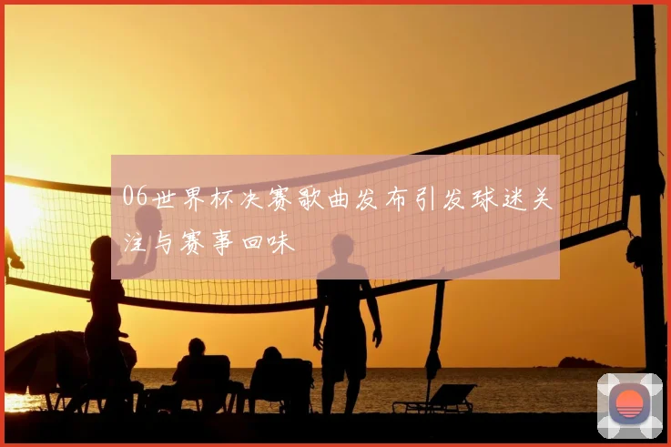 06世界杯决赛歌曲发布引发球迷关注与赛事回味