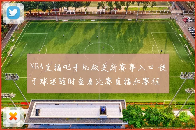 NBA直播吧手机版更新赛事入口 便于球迷随时查看比赛直播和赛程