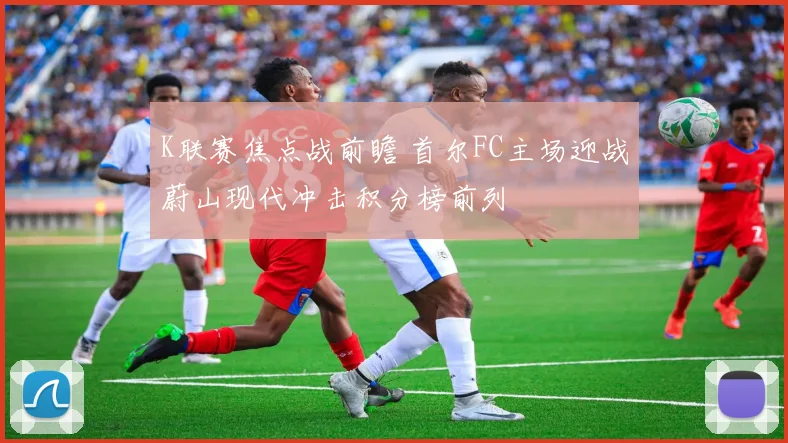 K联赛焦点战前瞻 首尔FC主场迎战蔚山现代冲击积分榜前列