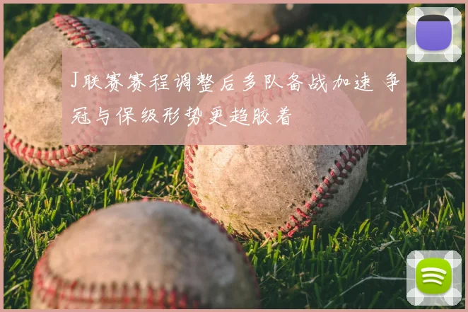 J联赛赛程调整后多队备战加速 争冠与保级形势更趋胶着