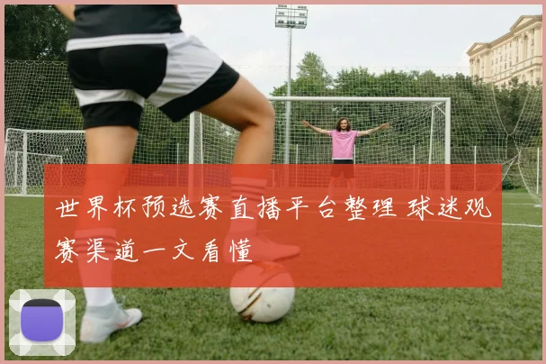 世界杯预选赛直播平台整理 球迷观赛渠道一文看懂