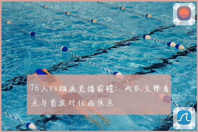 76人vs雄鹿直播前瞻：两队交锋看点与首发对位成焦点