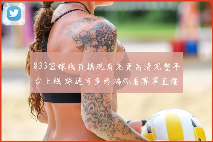 833篮球线直播观看免费高清完整平台上线 球迷可多终端观看赛事直播
