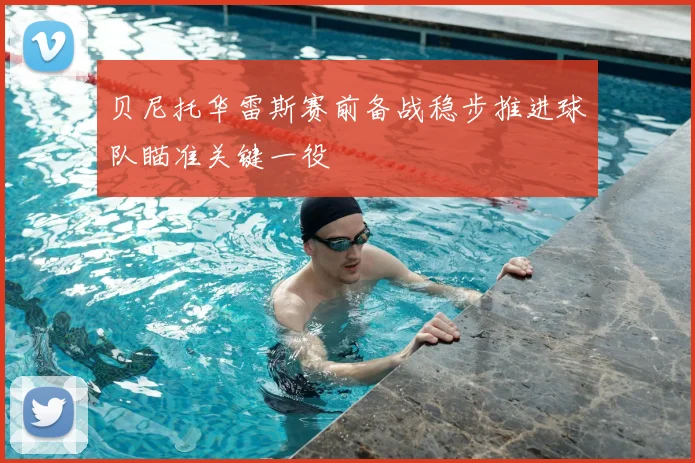 贝尼托华雷斯赛前备战稳步推进球队瞄准关键一役