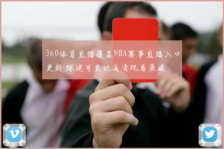 360体育直播覆盖NBA赛事直播入口更新 球迷可直达高清观看渠道