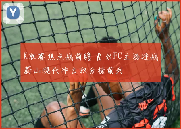 K联赛焦点战前瞻 首尔FC主场迎战蔚山现代冲击积分榜前列
