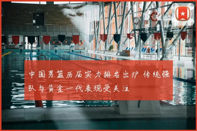 中国男篮历届实力排名出炉 传统强队与黄金一代表现受关注