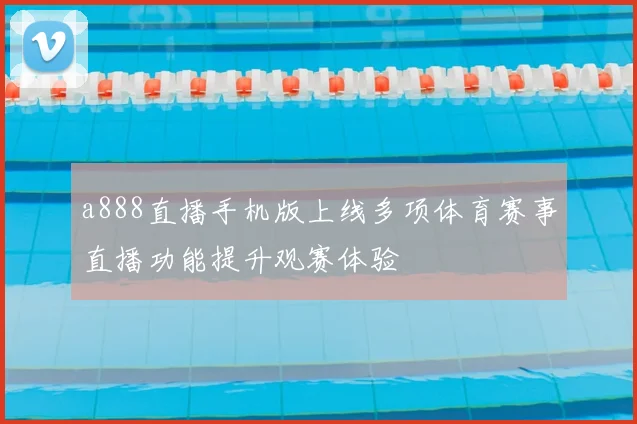 a888直播手机版上线多项体育赛事直播功能提升观赛体验