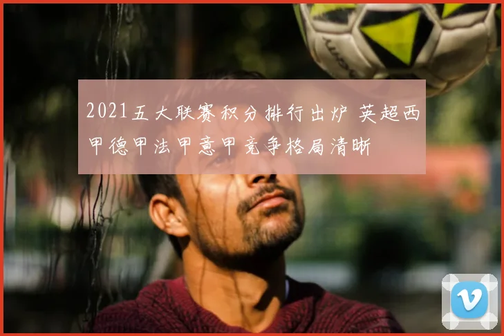 2021五大联赛积分排行出炉 英超西甲德甲法甲意甲竞争格局清晰