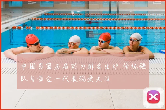 中国男篮历届实力排名出炉 传统强队与黄金一代表现受关注