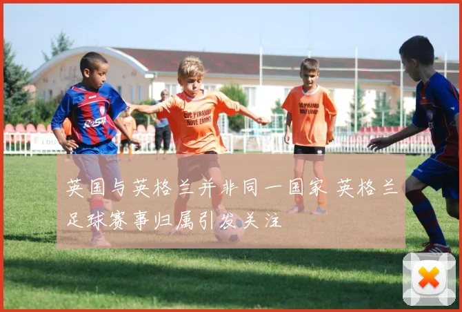 英国与英格兰并非同一国家 英格兰足球赛事归属引发关注
