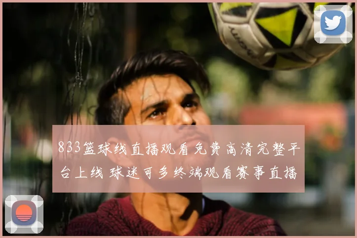 833篮球线直播观看免费高清完整平台上线 球迷可多终端观看赛事直播