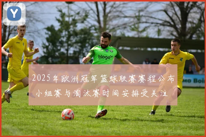 2025年欧洲冠军篮球联赛赛程公布 小组赛与淘汰赛时间安排受关注