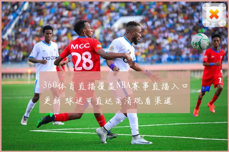 360体育直播覆盖NBA赛事直播入口更新 球迷可直达高清观看渠道