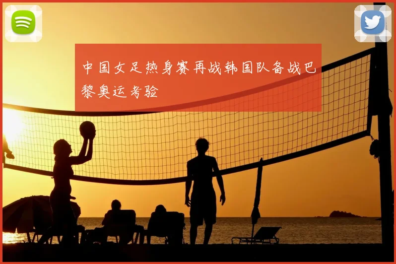 中国女足热身赛再战韩国队备战巴黎奥运考验