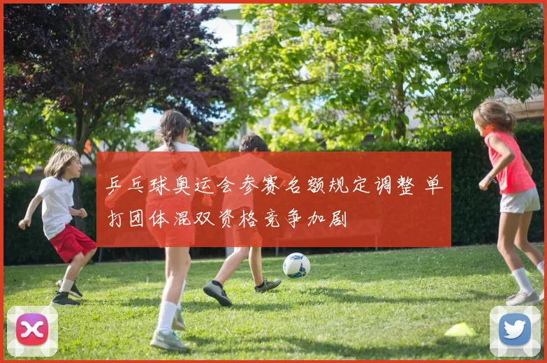 乒乓球奥运会参赛名额规定调整 单打团体混双资格竞争加剧