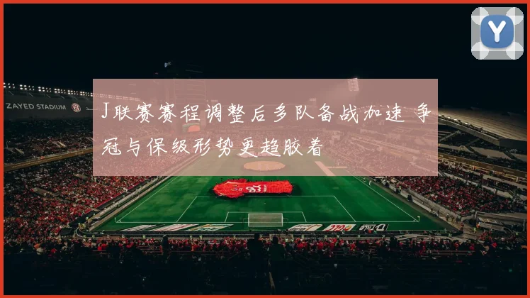 J联赛赛程调整后多队备战加速 争冠与保级形势更趋胶着